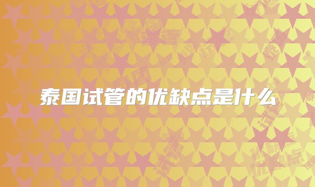 泰国试管的优缺点是什么