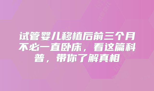 试管婴儿移植后前三个月不必一直卧床，看这篇科普，带你了解真相