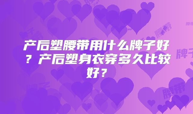 产后塑腰带用什么牌子好?产后塑身衣穿多久比较好?