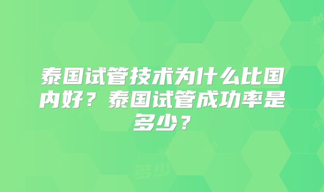 泰国试管技术为什么比国内好？泰国试管成功率是多少？
