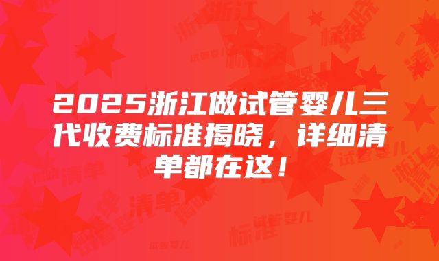 2025浙江做试管婴儿三代收费标准揭晓，详细清单都在这！