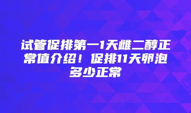 试管促排第一1天雌二醇正常值介绍！促排11天卵泡多少正常