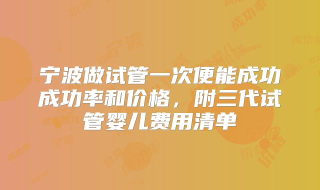 宁波做试管一次便能成功成功率和价格,附三代试管婴儿费用清单