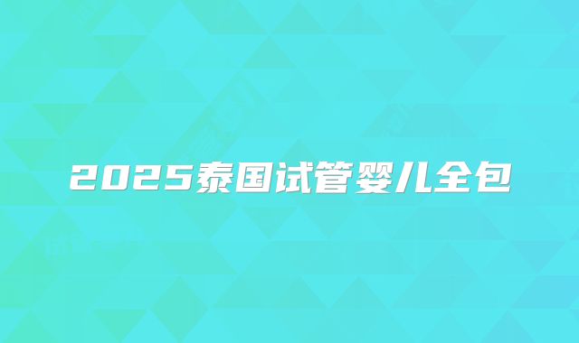 2025泰国试管婴儿全包