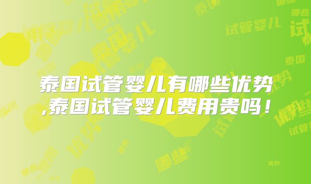 泰国试管婴儿有哪些优势,泰国试管婴儿费用贵吗！