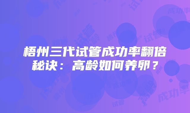 梧州三代试管成功率翻倍秘诀：高龄如何养卵？