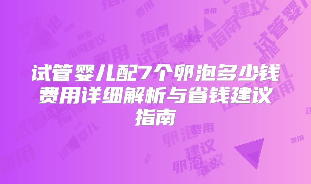 试管婴儿配7个卵泡多少钱费用详细解析与省钱建议指南
