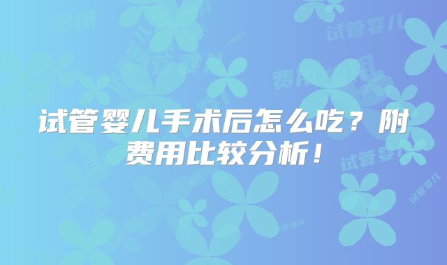 试管婴儿手术后怎么吃？附费用比较分析！