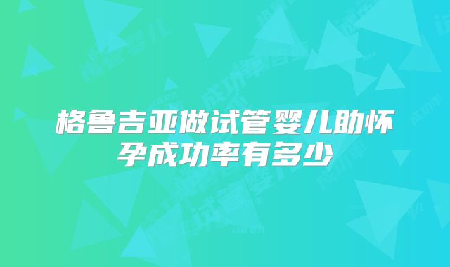 格鲁吉亚做试管婴儿助怀孕成功率有多少