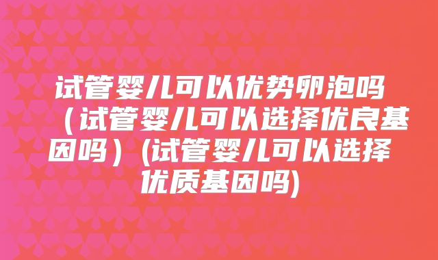 试管婴儿可以优势卵泡吗（试管婴儿可以选择优良基因吗）(试管婴儿可以选择优质基因吗)