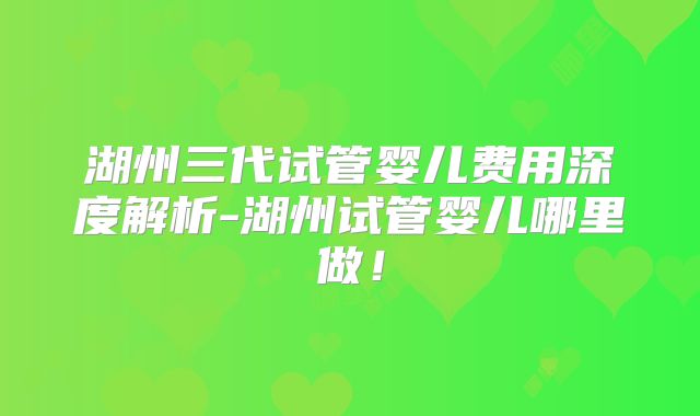 湖州三代试管婴儿费用深度解析-湖州试管婴儿哪里做!