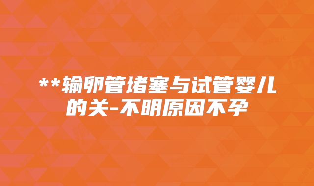 **输卵管堵塞与试管婴儿的关-不明原因不孕