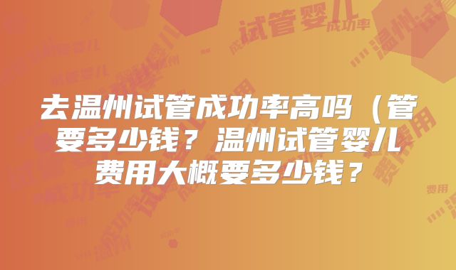 去温州试管成功率高吗（管要多少钱？温州试管婴儿费用大概要多少钱？