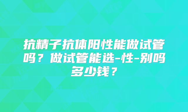 抗精子抗体阳性能做试管吗?做试管能选-性-别吗多少钱?