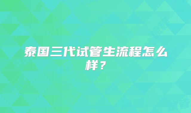 泰国三代试管生流程怎么样？