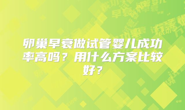卵巢早衰做试管婴儿成功率高吗？用什么方案比较好？
