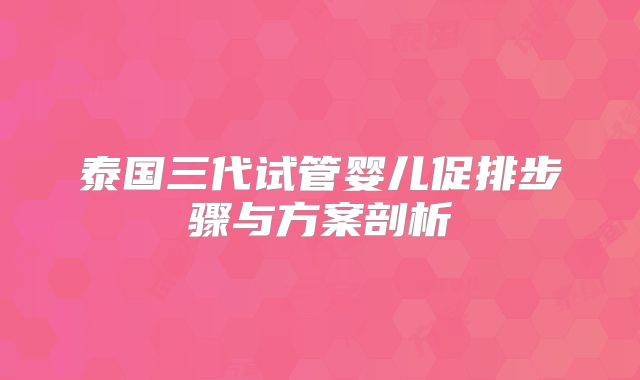 泰国三代试管婴儿促排步骤与方案剖析