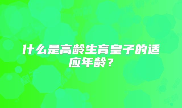 什么是高龄生育皇子的适应年龄?