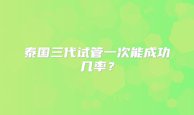 泰国三代试管一次能成功几率?