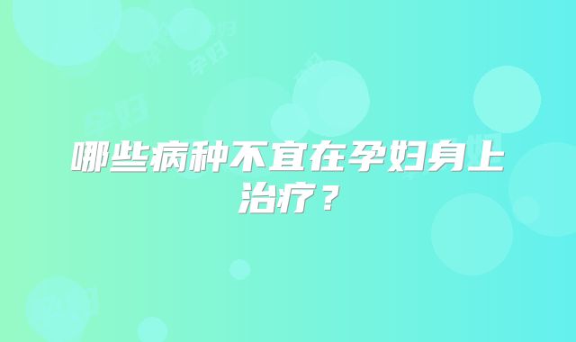 哪些病种不宜在孕妇身上治疗？