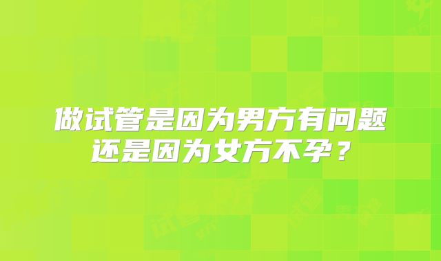 做试管是因为男方有问题还是因为女方不孕？