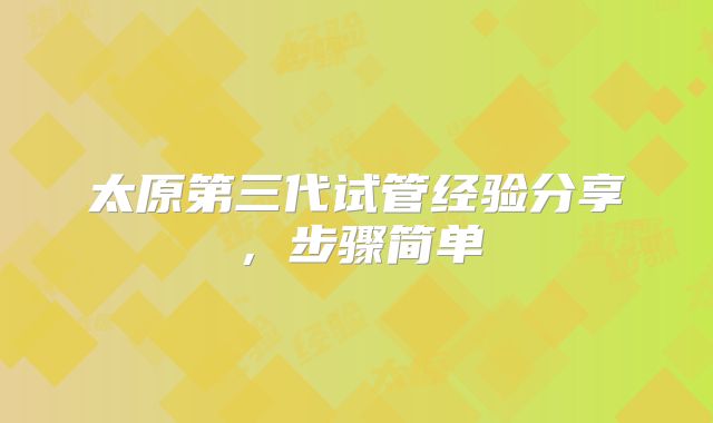 太原第三代试管经验分享，步骤简单