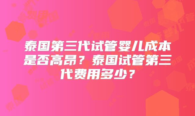 泰国第三代试管婴儿成本是否高昂?泰国试管第三代费用多少?