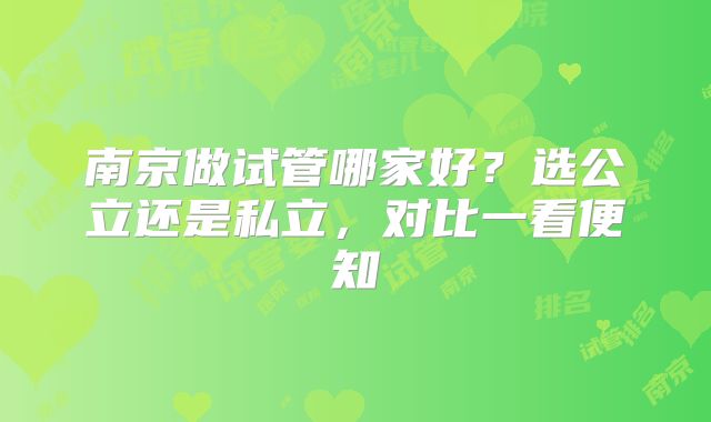 南京做试管哪家好？选公立还是私立，对比一看便知