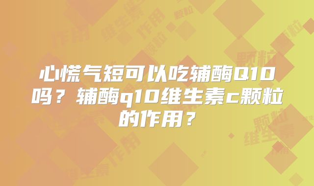 心慌气短可以吃辅酶Q10吗？辅酶q10维生素c颗粒的作用？