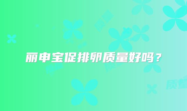 丽申宝促排卵质量好吗？