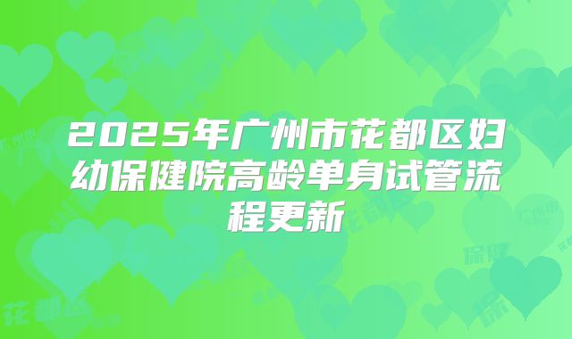 2025年广州市花都区妇幼保健院高龄单身试管流程更新
