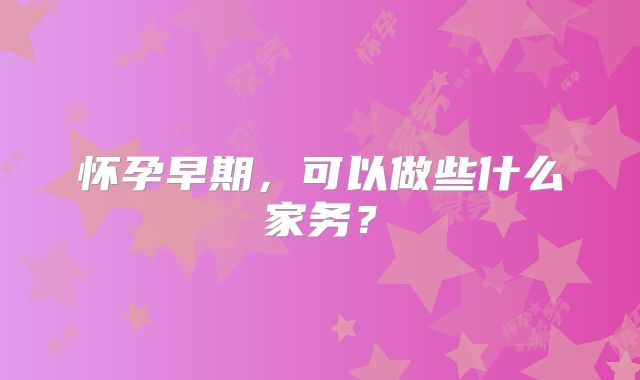 怀孕早期，可以做些什么家务？