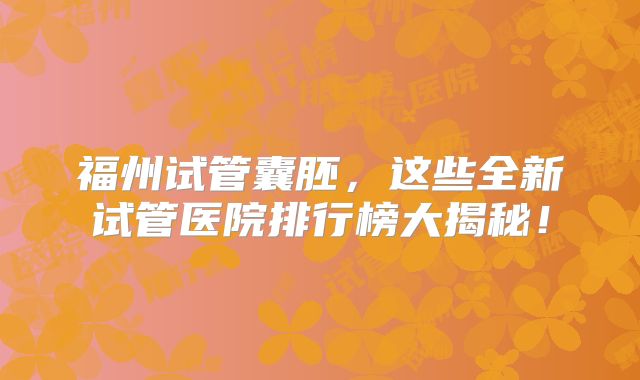 福州试管囊胚，这些全新试管医院排行榜大揭秘！