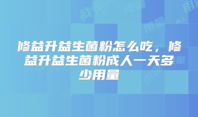 修益升益生菌粉怎么吃,修益升益生菌粉成人一天多少用量