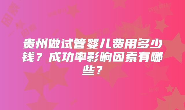 贵州做试管婴儿费用多少钱?成功率影响因素有哪些?