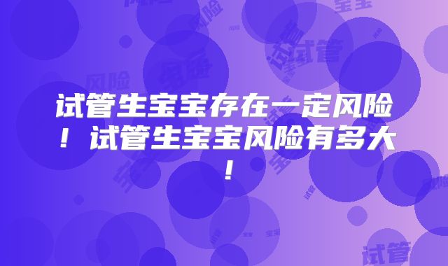 试管生宝宝存在一定风险！试管生宝宝风险有多大！