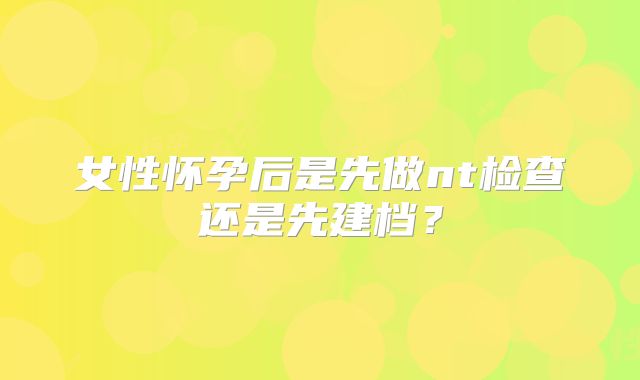 女性怀孕后是先做nt检查还是先建档？