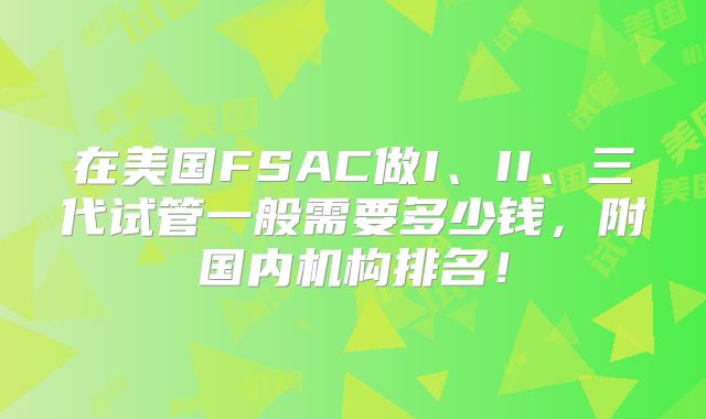 在美国FSAC做I、II、三代试管一般需要多少钱，附国内机构排名！
