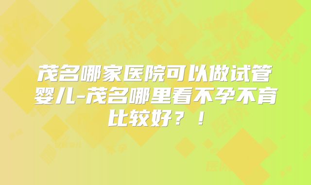 茂名哪家医院可以做试管婴儿-茂名哪里看不孕不育比较好？！