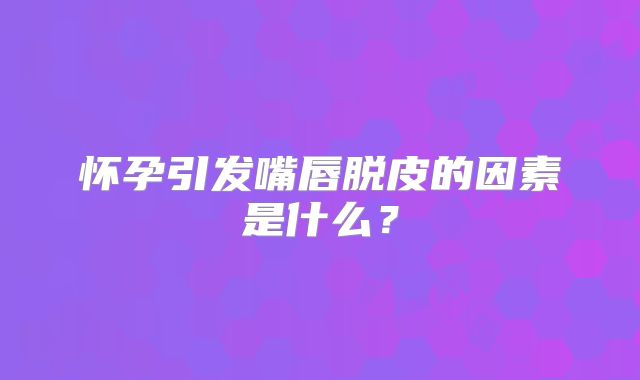 怀孕引发嘴唇脱皮的因素是什么?