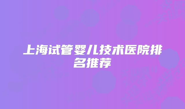 上海试管婴儿技术医院排名推荐