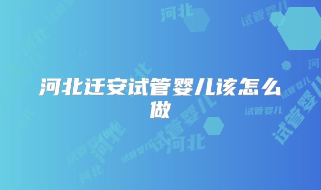 河北迁安试管婴儿该怎么做