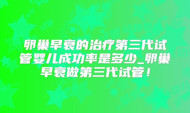 卵巢早衰的治疗第三代试管婴儿成功率是多少_卵巢早衰做第三代试管！