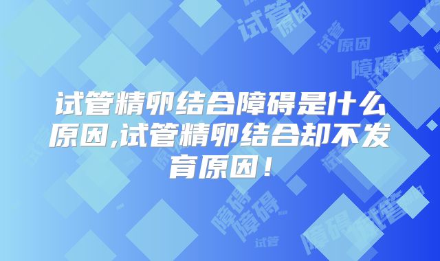 试管精卵结合障碍是什么原因,试管精卵结合却不发育原因!