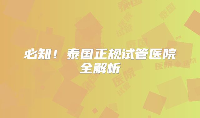 必知！泰国正规试管医院全解析