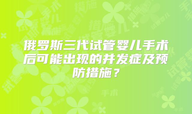 俄罗斯三代试管婴儿手术后可能出现的并发症及预防措施?