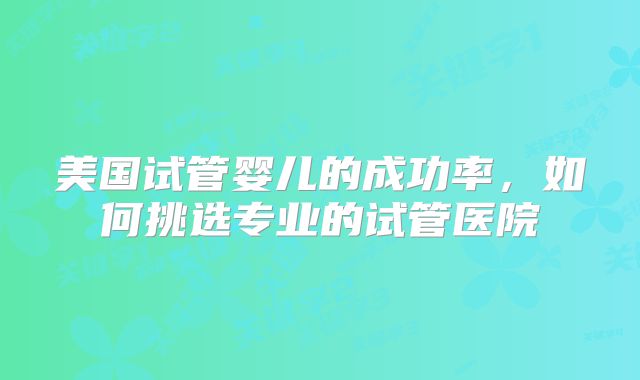 美国试管婴儿的成功率,如何挑选专业的试管医院