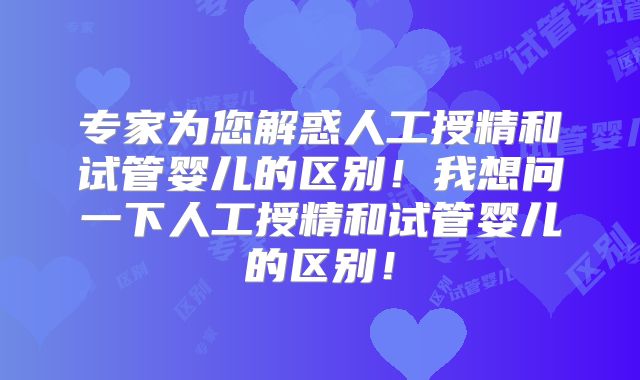 专家为您解惑人工授精和试管婴儿的区别!我想问一下人工授精和试管婴儿的区别!