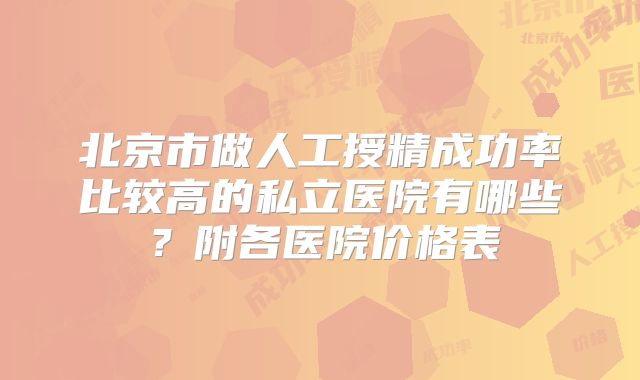北京市做人工授精成功率比较高的私立医院有哪些?附各医院价格表