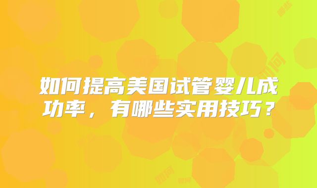 如何提高美国试管婴儿成功率，有哪些实用技巧？